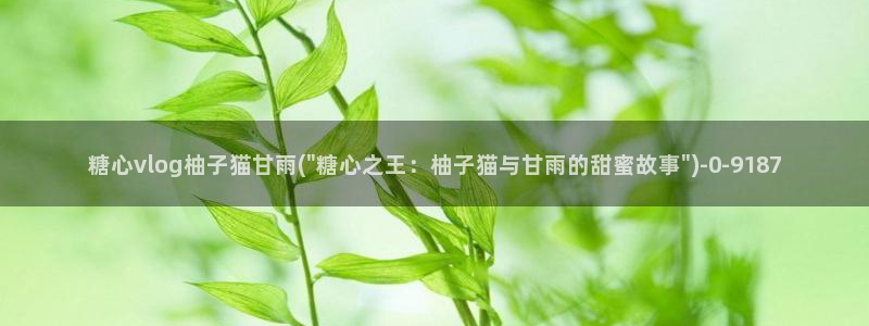 糖心vlog进不去:糖心vlog柚子猫甘