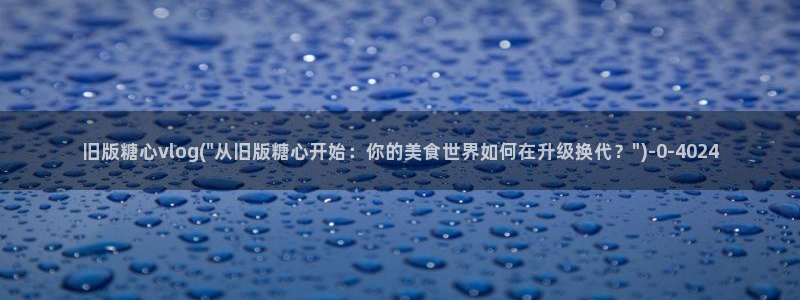 糖心vlog糖糖:旧版糖心vlog(\